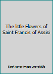 The little Flowers of Saint Francis of Assisi