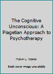 Hardcover The Cognitive Unconscious: A Piagetian Approach to Psychotherapy Book