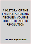 A HISTORY OF THE ENGLISH SPEAKING PEOPLES: VOLUME THREE THE AGE OF REVOLUTION