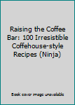 Raising the Coffee Bar: 100 Irresistible Coffehouse-style Recipes