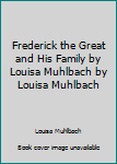 Hardcover Frederick the Great and His Family by Louisa Muhlbach by Louisa Muhlbach Book