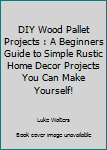 Paperback DIY Wood Pallet Projects : A Beginners Guide to Simple Rustic Home Decor Projects You Can Make Yourself! Book