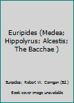 Euripides: Medea, Hippolytus, Alcestis, The Bacchae
