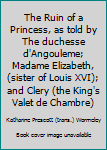 THE RUIN OF A PRINCESS, As Told By The Duchess d'Angouleme, Madame Elizabeth, Sister of Louis XVI, and Clery, the King's Valet De Chambre