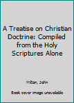 Paperback A Treatise on Christian Doctrine: Compiled from the Holy Scriptures Alone Book