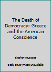 Hardcover The Death of Democracy: Greece and the American Conscience Book