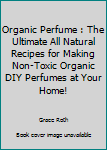 Paperback Organic Perfume : The Ultimate All Natural Recipes for Making Non-Toxic Organic DIY Perfumes at Your Home! Book