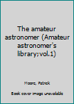 Unknown Binding The amateur astronomer (Amateur astronomer's library;vol.1) Book