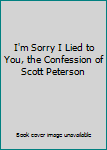 Paperback I'm Sorry I Lied to You, the Confession of Scott Peterson Book