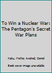 Hardcover To Win a Nuclear War: The Pentagon's Secret War Plans Book