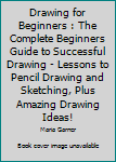 Paperback Drawing for Beginners : The Complete Beginners Guide to Successful Drawing - Lessons to Pencil Drawing and Sketching, Plus Amazing Drawing Ideas! Book