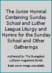 The Junior Hymnal Containing Sunday School And Luther League Liturgy And Hymns For The Sunday School And Other Gatherings
