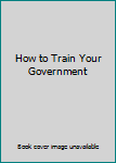 Paperback How to Train Your Government Book