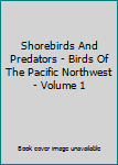 Hardcover Shorebirds And Predators - Birds Of The Pacific Northwest - Volume 1 Book