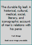 Hardcover The durable fig leaf: A historical, cultural, medical, social, literary, and iconographic account of man's relations with his penis Book