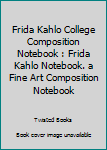 Frida Kahlo College Composition Notebook : Frida Kahlo Notebook. a Fine Art Composition Notebook
