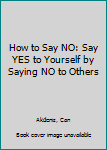 Paperback How to Say NO: Say YES to Yourself by Saying NO to Others Book