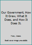 Hardcover Our Government, How It Grew, What It Does, and How It Does It. Book