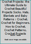 Crochet Projects: The Ultimate Guide to Crochet Beautiful Projects Socks, Hats, Blankets and Baby Patterns: Crochet, Crochet for Beginners, How to Crochet, Crochet Patterns, Crochet Projects