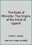 Unknown Binding The Roots of Ethnicity: The Origins of the Acholi of Ugandi Book