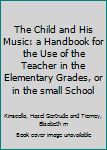 Hardcover The Child and His Music: a Handbook for the Use of the Teacher in the Elementary Grades, or in the small School Book