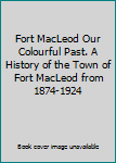 Fort MacLeod Our Colourful Past. A History of the Town of Fort MacLeod from 1874-1924