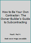 Paperback How to Be Your Own Contractor: The Owner-Builder's Guide to Subcontracting Book