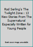 Rod Serling's The Twilight Zone : 13 New Stories From The Supernatural Especially Written for Young People