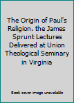 The Origin of Paul's Religion. the James Sprunt Lectures Delivered at Union Theological Seminary in Virginia