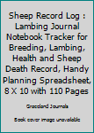 Sheep Record Log : Lambing Journal Notebook Tracker for Breeding, Lambing, Health and Sheep Death Record, Handy Planning Spreadsheet, 8 X 10 with 110 Pages