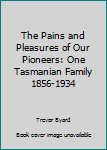 Paperback The Pains and Pleasures of Our Pioneers: One Tasmanian Family 1856-1934 Book