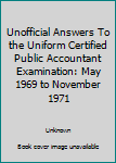 Unofficial Answers To the Uniform Certified Public Accountant Examination: May 1969 to November 1971