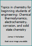 Topics in chemistry for beginning students of engineering: Chemical thermodynamics, electrochemistry, corrosion, and solid state chemistry