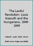 Hardcover The Lawful Revolution: Louis Kossuth and the Hungarians, 1848-1849 Book