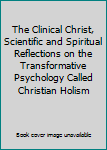 Paperback The Clinical Christ, Scientific and Spiritual Reflections on the Transformative Psychology Called Christian Holism Book