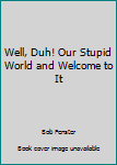 Hardcover Well, Duh! Our Stupid World and Welcome to It Book