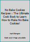 Paperback No Bake Cookies Recipes : The Ultimate Cook Book to Learn How to Make No Bake Cookies! Book