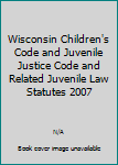 Wisconsin Children's Code and Juvenile Justice Code and Related Juvenile Law Statutes 2007