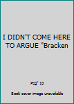 I DIDN'T COME HERE TO ARGUE "Bracken