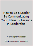 Paperback How to Be a Leader By Communicating Your Ideas: 7 Lessons in Leadership Book