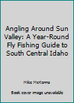 Paperback Angling Around Sun Valley: A Year-Round Fly Fishing Guide to South Central Idaho Book