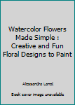 Paperback Watercolor Flowers Made Simple : Creative and Fun Floral Designs to Paint Book
