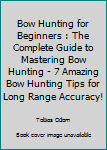 Paperback Bow Hunting for Beginners : The Complete Guide to Mastering Bow Hunting - 7 Amazing Bow Hunting Tips for Long Range Accuracy! Book