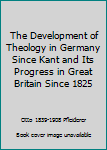 Hardcover The Development of Theology in Germany Since Kant and Its Progress in Great Britain Since 1825 Book