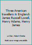 Three American travellers in England: James Russell Lowell, Henry Adams, Henry James
