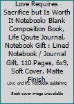 Love Requires Sacrifice but Is Worth It Notebook: Blank Composition Book, Life Qoute Journal, Notebook Gift : Lined Notebook / Journal Gift, 110 Pages, 6x9, Soft Cover, Matte Finish