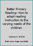 Hardcover Better Primary Reading: How to adapt reading instruction to the varying needs of the children [Unknown] Book