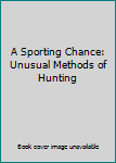 Hardcover A Sporting Chance:  Unusual Methods of Hunting Book