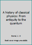 Hardcover A history of classical physics: From antiquity to the quantum Book