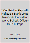 I Get Paid to Play With Makeup: Blank Lined Notebook Journal for Work, School, Office 6x9 110 page